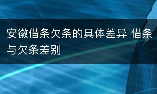 安徽借条欠条的具体差异 借条与欠条差别