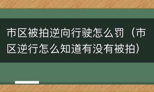 市区被拍逆向行驶怎么罚（市区逆行怎么知道有没有被拍）
