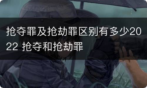 抢夺罪及抢劫罪区别有多少2022 抢夺和抢劫罪