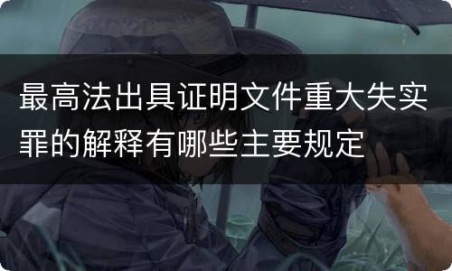 最高法出具证明文件重大失实罪的解释有哪些主要规定