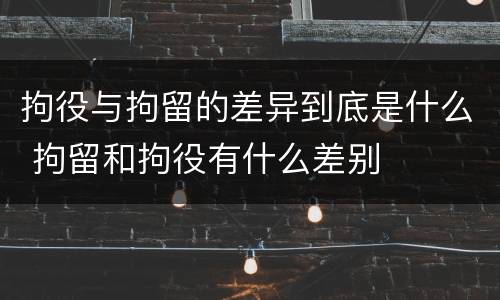 拘役与拘留的差异到底是什么 拘留和拘役有什么差别