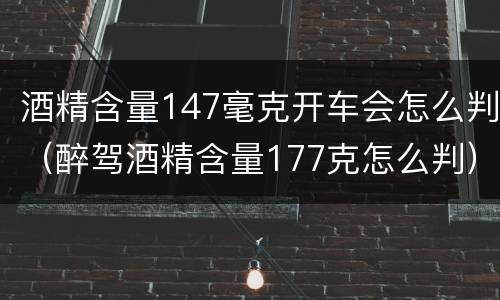 酒精含量147毫克开车会怎么判（醉驾酒精含量177克怎么判）