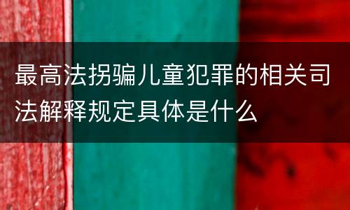 最高法拐骗儿童犯罪的相关司法解释规定具体是什么