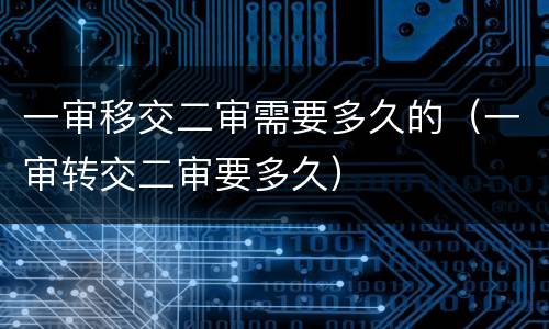 一审移交二审需要多久的（一审转交二审要多久）
