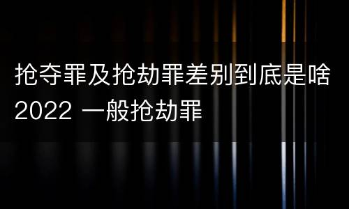 抢夺罪及抢劫罪差别到底是啥2022 一般抢劫罪