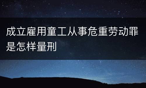 成立雇用童工从事危重劳动罪是怎样量刑