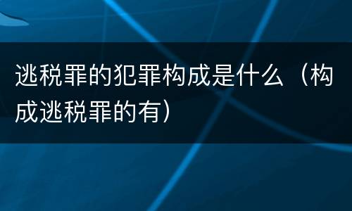 逃税罪的犯罪构成是什么（构成逃税罪的有）