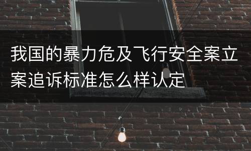 我国的暴力危及飞行安全案立案追诉标准怎么样认定