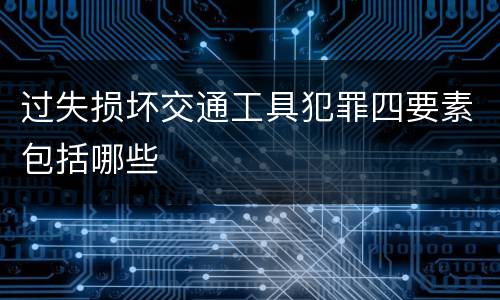 过失损坏交通工具犯罪四要素包括哪些