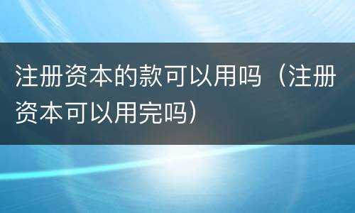 注册资本的款可以用吗（注册资本可以用完吗）