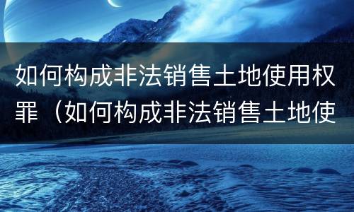 如何构成非法销售土地使用权罪（如何构成非法销售土地使用权罪）