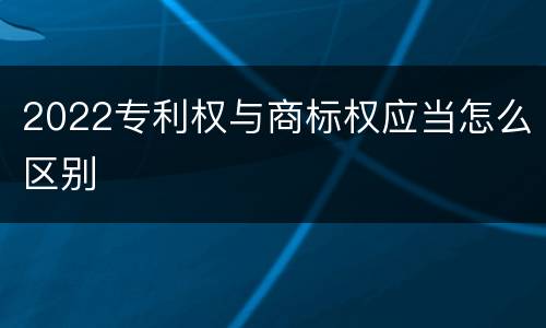 2022专利权与商标权应当怎么区别