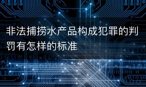 非法捕捞水产品构成犯罪的判罚有怎样的标准