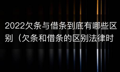 2022欠条与借条到底有哪些区别（欠条和借条的区别法律时间多少年）