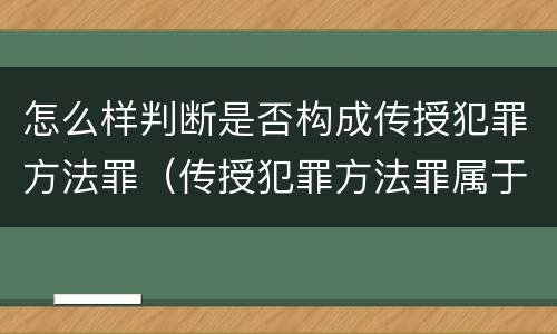 怎么样判断是否构成传授犯罪方法罪（传授犯罪方法罪属于什么罪）