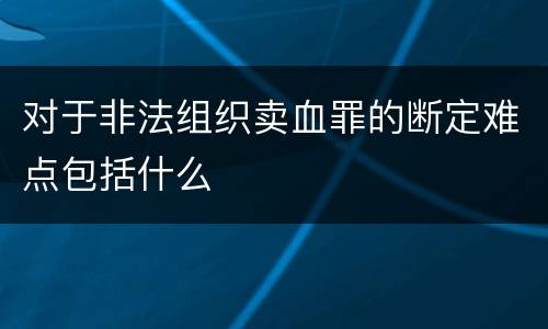 对于非法组织卖血罪的断定难点包括什么