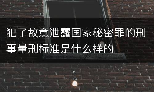 犯了故意泄露国家秘密罪的刑事量刑标准是什么样的