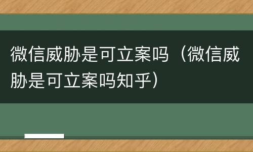 微信威胁是可立案吗（微信威胁是可立案吗知乎）