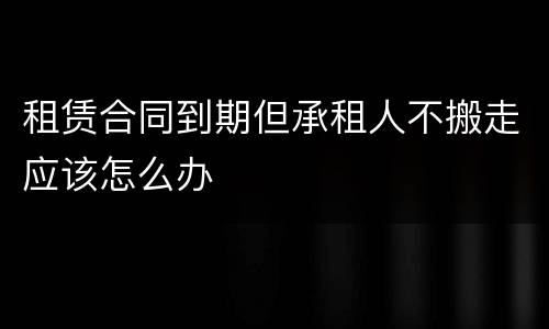 租赁合同到期但承租人不搬走应该怎么办