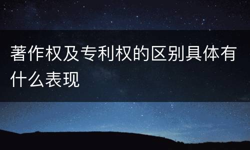 著作权及专利权的区别具体有什么表现