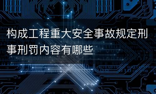 构成工程重大安全事故规定刑事刑罚内容有哪些