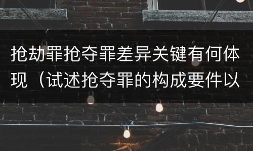 抢劫罪抢夺罪差异关键有何体现（试述抢夺罪的构成要件以及与抢劫罪的区别）