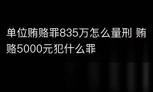 单位贿赂罪835万怎么量刑 贿赂5000元犯什么罪