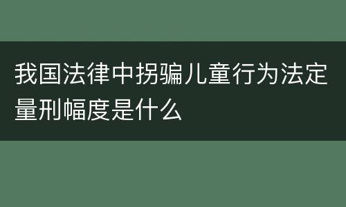 我国法律中拐骗儿童行为法定量刑幅度是什么