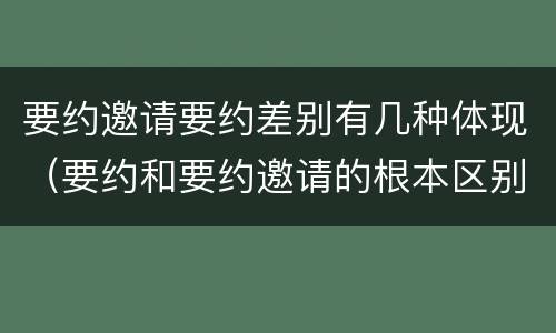 要约邀请要约差别有几种体现（要约和要约邀请的根本区别）