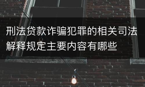 刑法贷款诈骗犯罪的相关司法解释规定主要内容有哪些