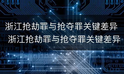 浙江抢劫罪与抢夺罪关键差异 浙江抢劫罪与抢夺罪关键差异在于