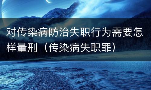 对传染病防治失职行为需要怎样量刑（传染病失职罪）