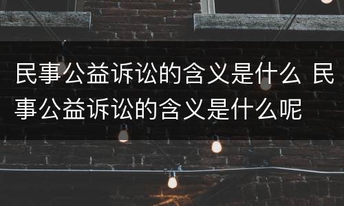 民事公益诉讼的含义是什么 民事公益诉讼的含义是什么呢