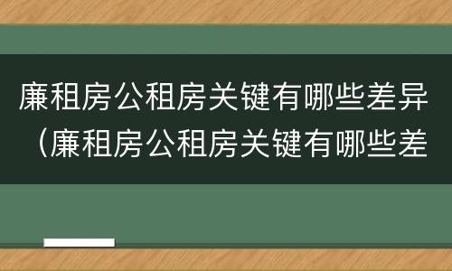 廉租房公租房关键有哪些差异（廉租房公租房关键有哪些差异呢）
