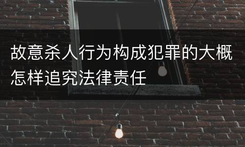 故意杀人行为构成犯罪的大概怎样追究法律责任