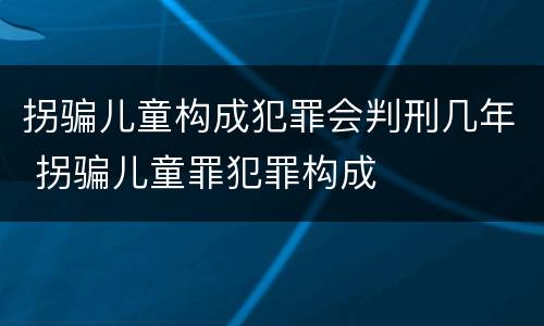 拐骗儿童构成犯罪会判刑几年 拐骗儿童罪犯罪构成