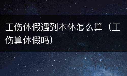 工伤休假遇到本休怎么算（工伤算休假吗）