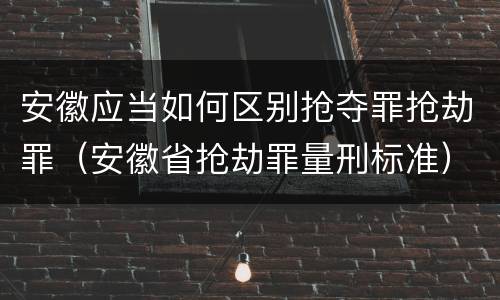 安徽应当如何区别抢夺罪抢劫罪（安徽省抢劫罪量刑标准）