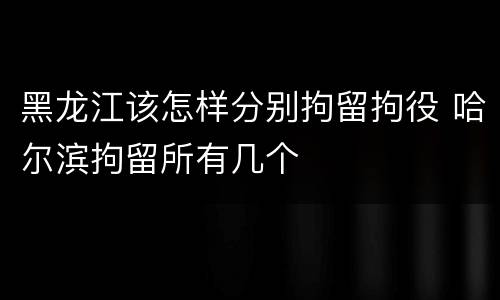 黑龙江该怎样分别拘留拘役 哈尔滨拘留所有几个