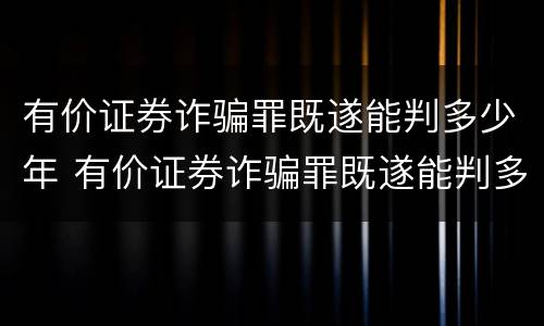 有价证券诈骗罪既遂能判多少年 有价证券诈骗罪既遂能判多少年以上