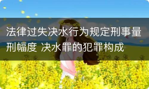 法律过失决水行为规定刑事量刑幅度 决水罪的犯罪构成