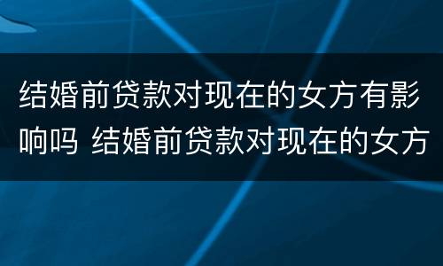 结婚前贷款对现在的女方有影响吗 结婚前贷款对现在的女方有影响吗怎么办