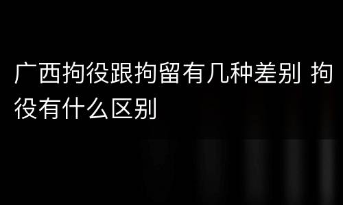 广西拘役跟拘留有几种差别 拘役有什么区别