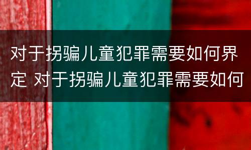 对于拐骗儿童犯罪需要如何界定 对于拐骗儿童犯罪需要如何界定罪名