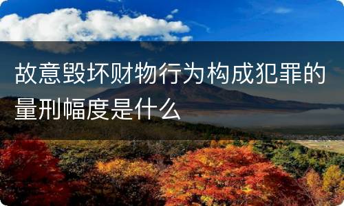 故意毁坏财物行为构成犯罪的量刑幅度是什么