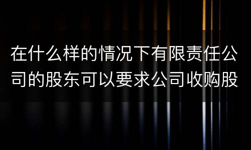 在什么样的情况下有限责任公司的股东可以要求公司收购股权