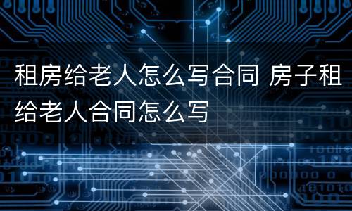租房给老人怎么写合同 房子租给老人合同怎么写