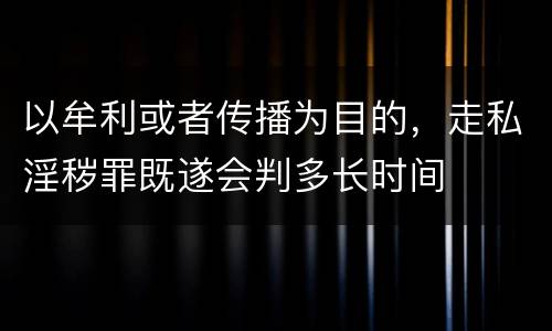 以牟利或者传播为目的，走私淫秽罪既遂会判多长时间
