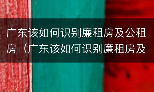广东该如何识别廉租房及公租房（广东该如何识别廉租房及公租房呢）