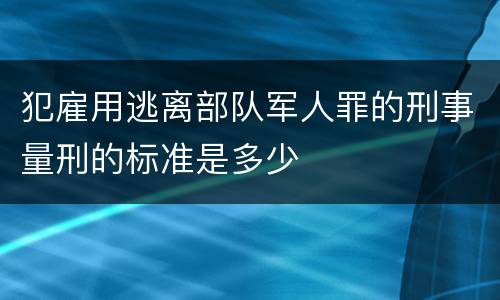 犯雇用逃离部队军人罪的刑事量刑的标准是多少